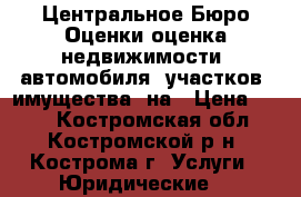 Центральное Бюро Оценки оценка недвижимости, автомобиля, участков, имущества, на › Цена ­ 400 - Костромская обл., Костромской р-н, Кострома г. Услуги » Юридические   